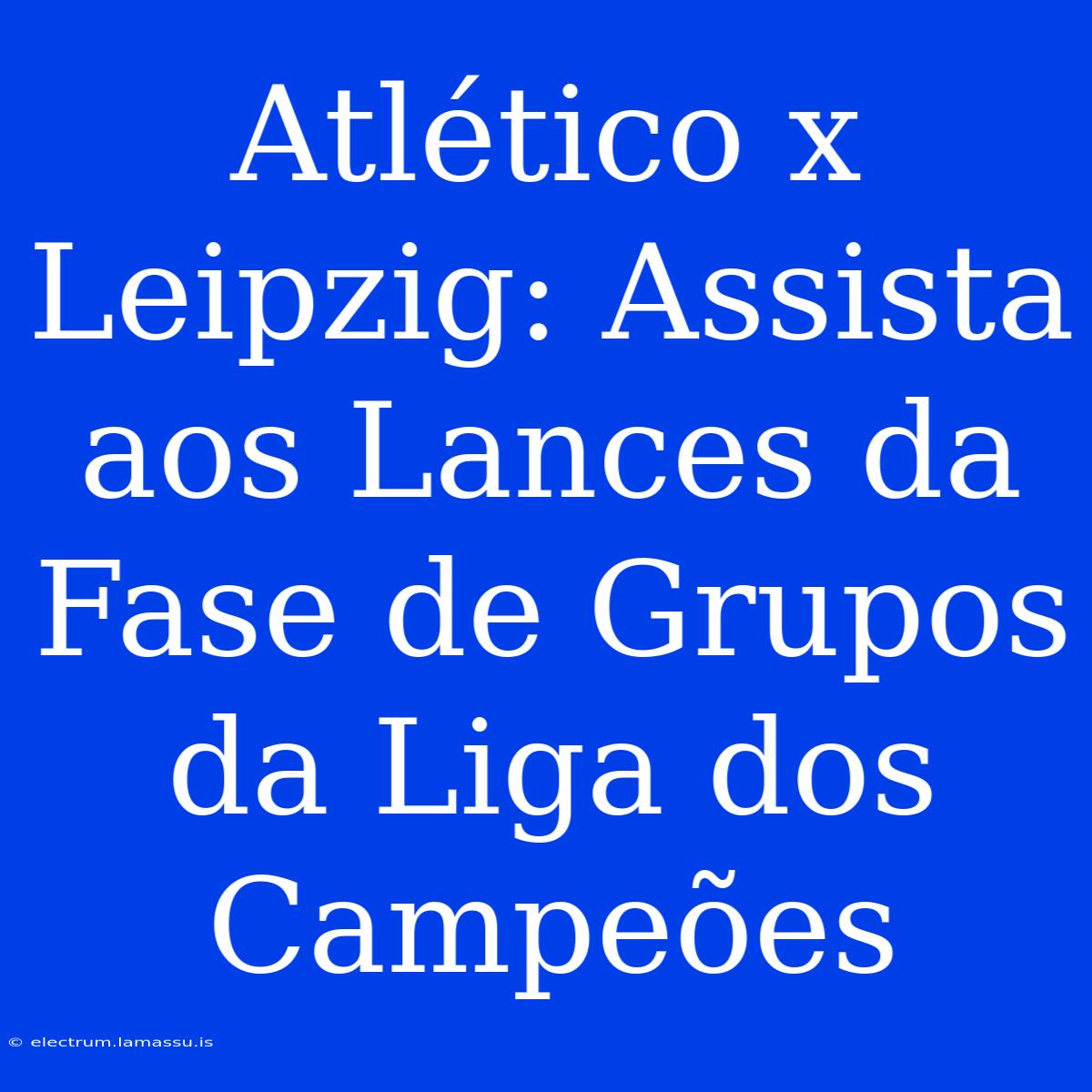 Atlético X Leipzig: Assista Aos Lances Da Fase De Grupos Da Liga Dos Campeões