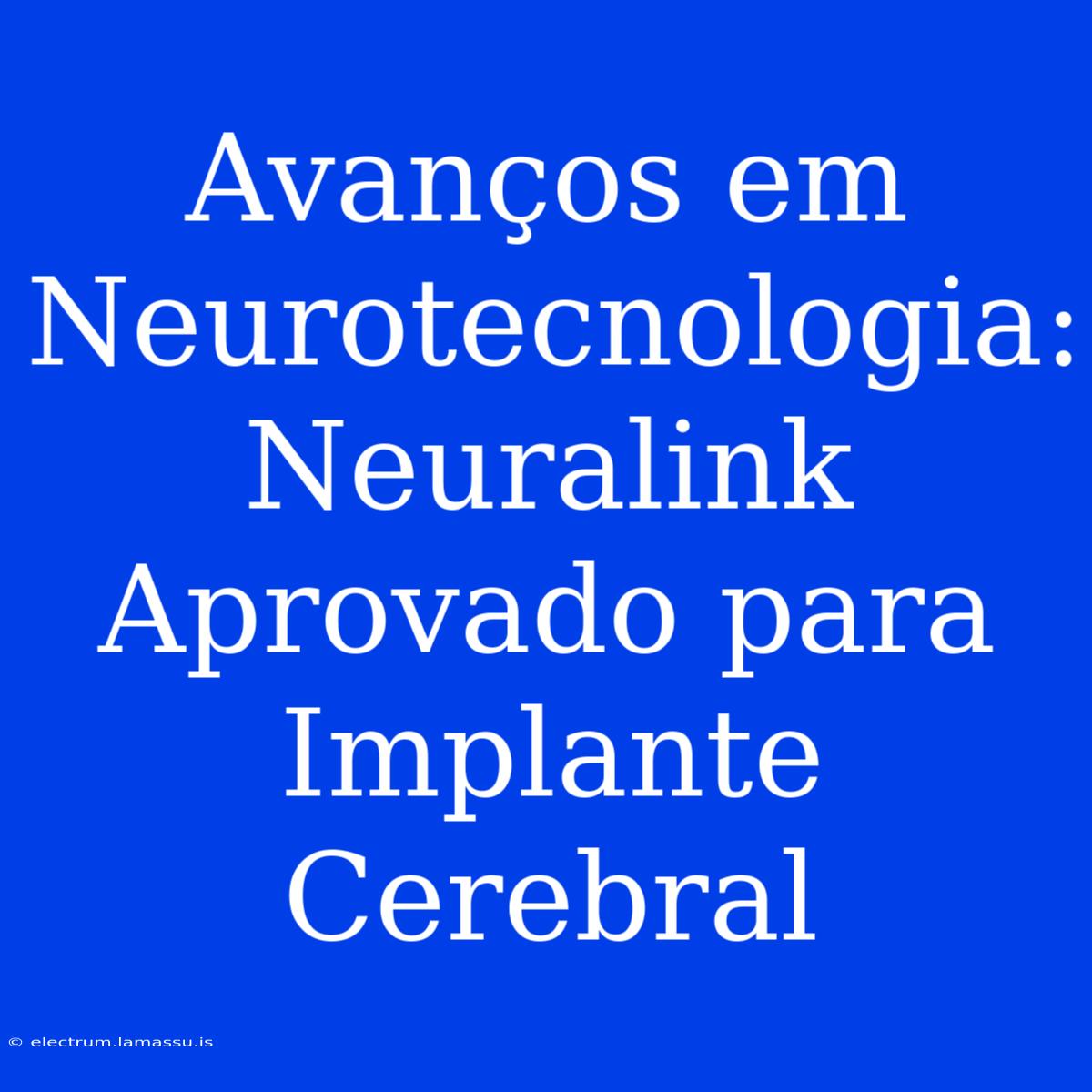 Avanços Em Neurotecnologia: Neuralink Aprovado Para Implante Cerebral