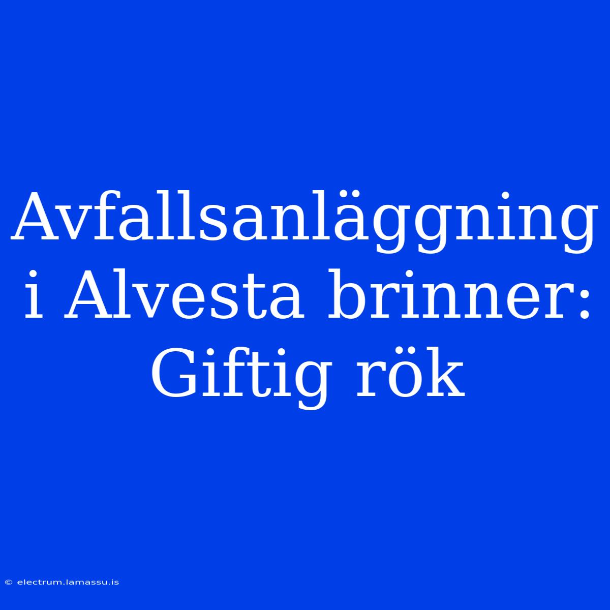 Avfallsanläggning I Alvesta Brinner: Giftig Rök