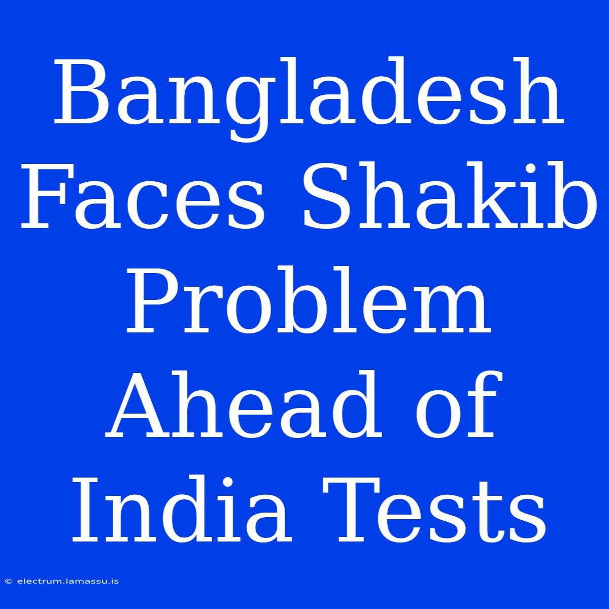 Bangladesh Faces Shakib Problem Ahead Of India Tests