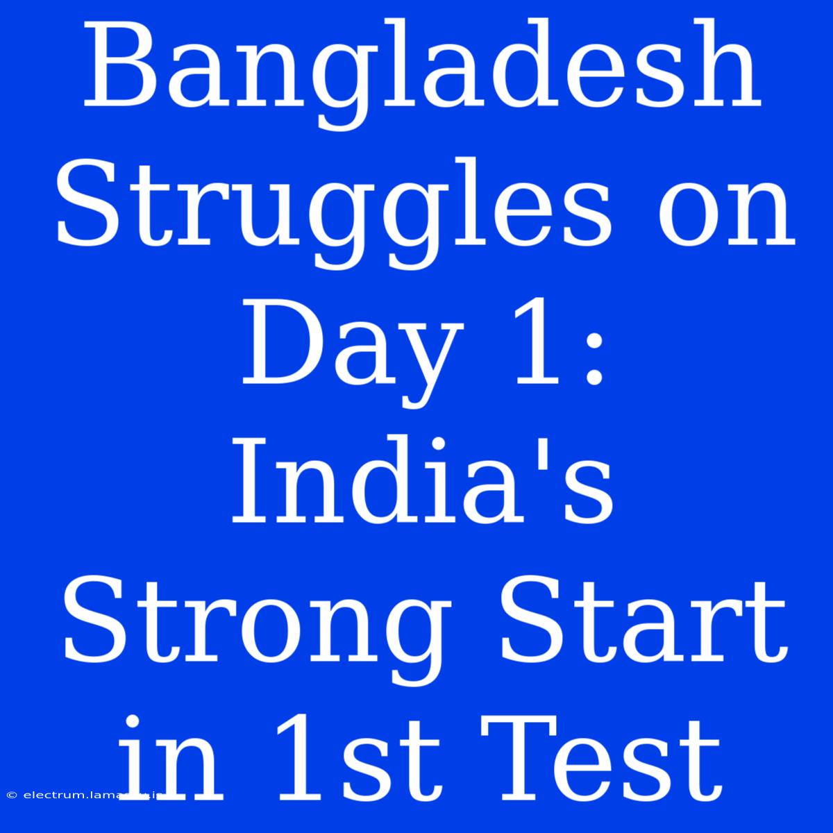 Bangladesh Struggles On Day 1: India's Strong Start In 1st Test