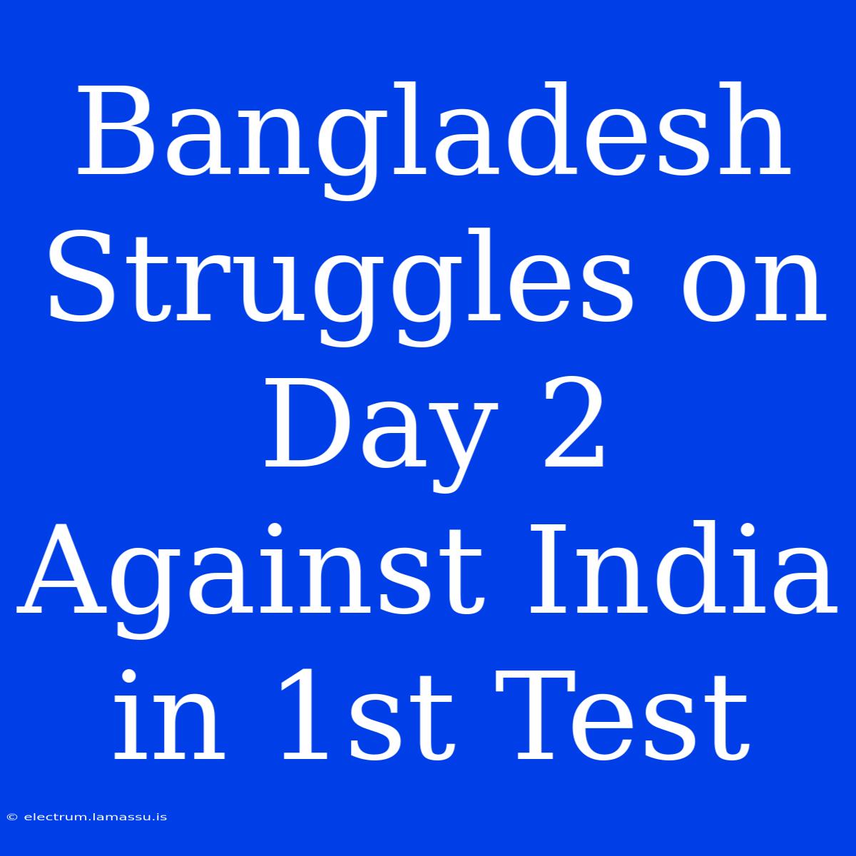 Bangladesh Struggles On Day 2 Against India In 1st Test