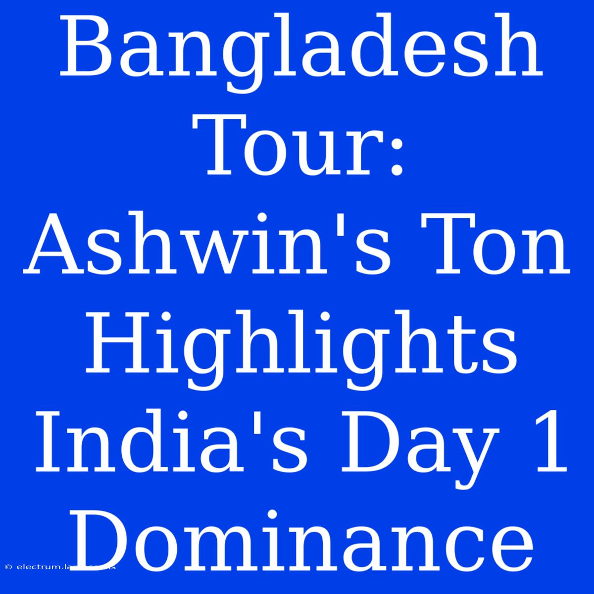 Bangladesh Tour: Ashwin's Ton Highlights India's Day 1 Dominance