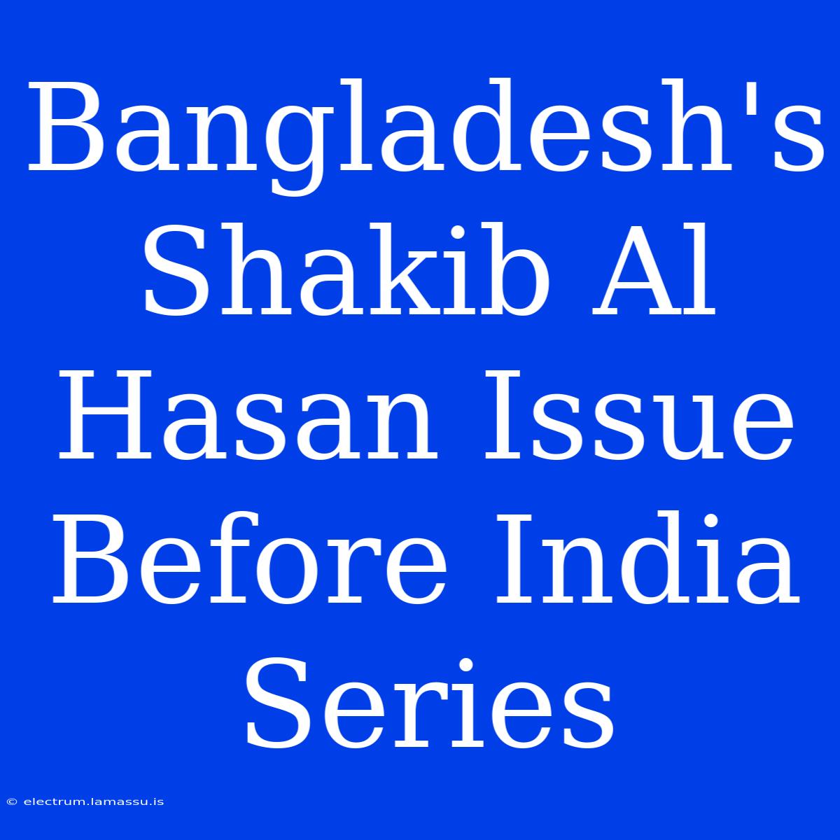 Bangladesh's Shakib Al Hasan Issue Before India Series 