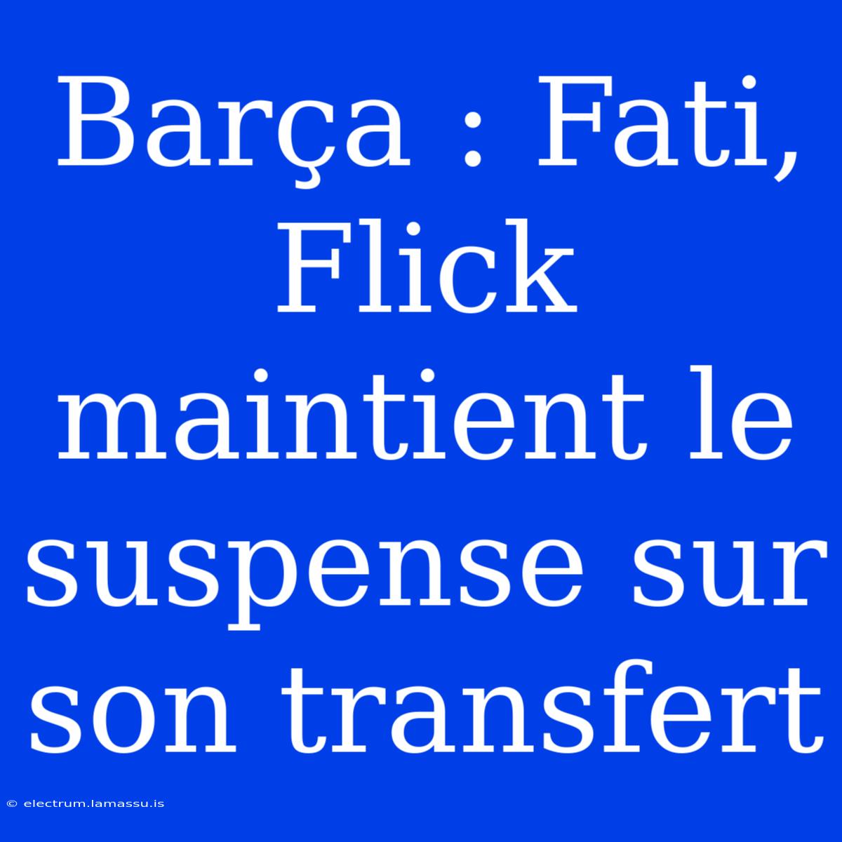 Barça : Fati, Flick Maintient Le Suspense Sur Son Transfert