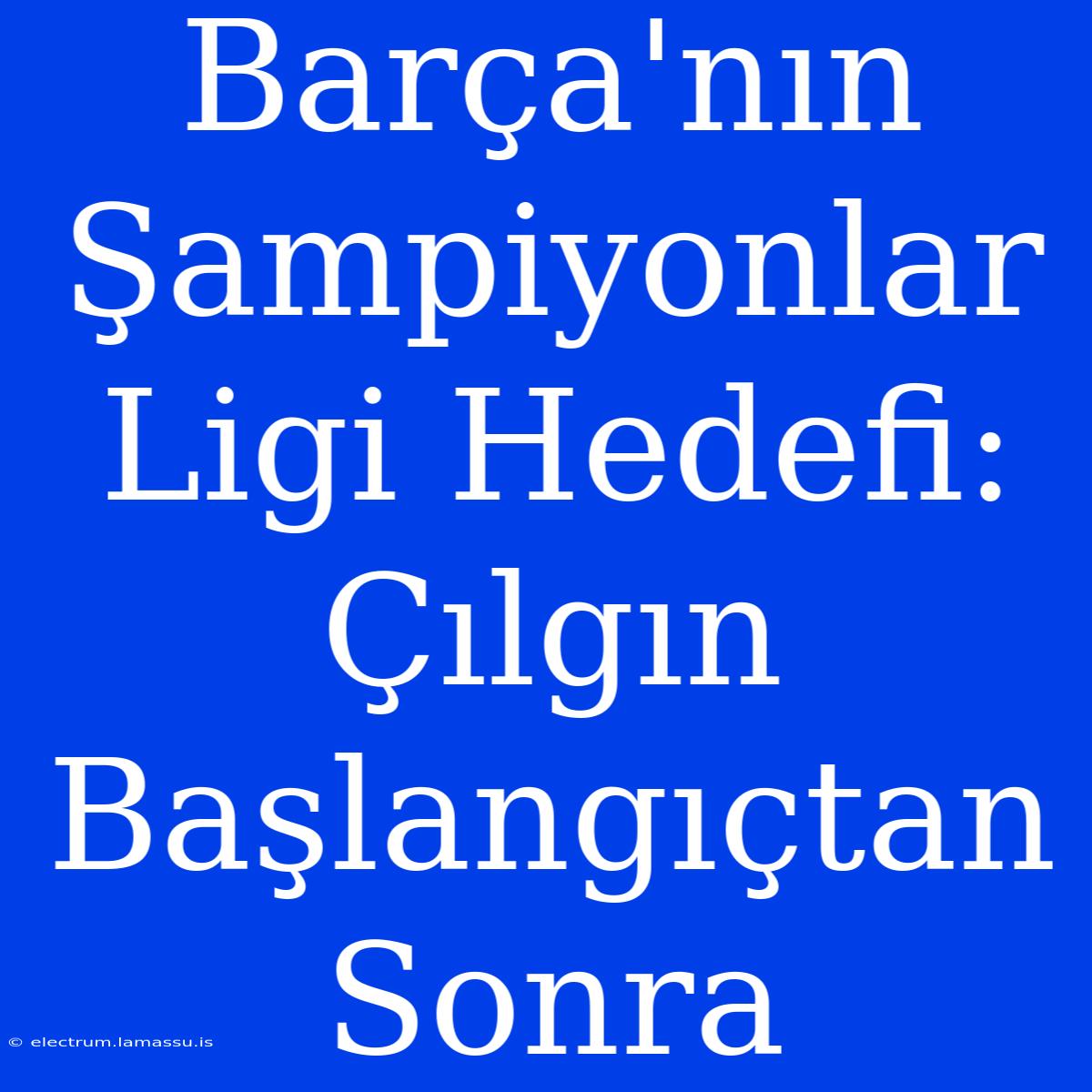 Barça'nın Şampiyonlar Ligi Hedefi: Çılgın Başlangıçtan Sonra