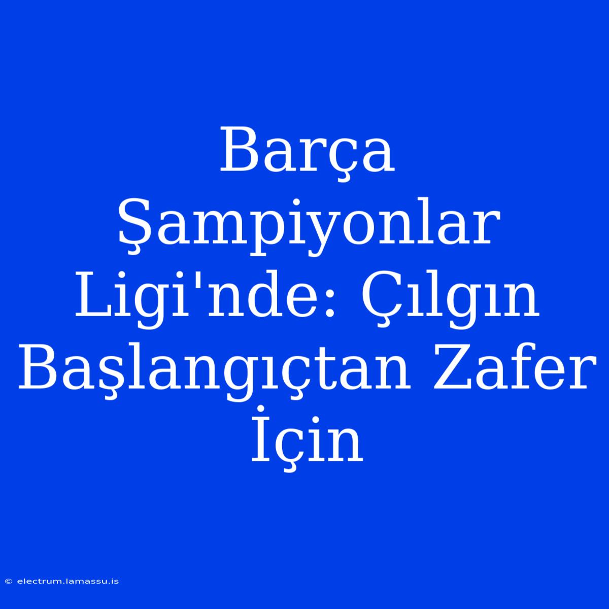 Barça Şampiyonlar Ligi'nde: Çılgın Başlangıçtan Zafer İçin