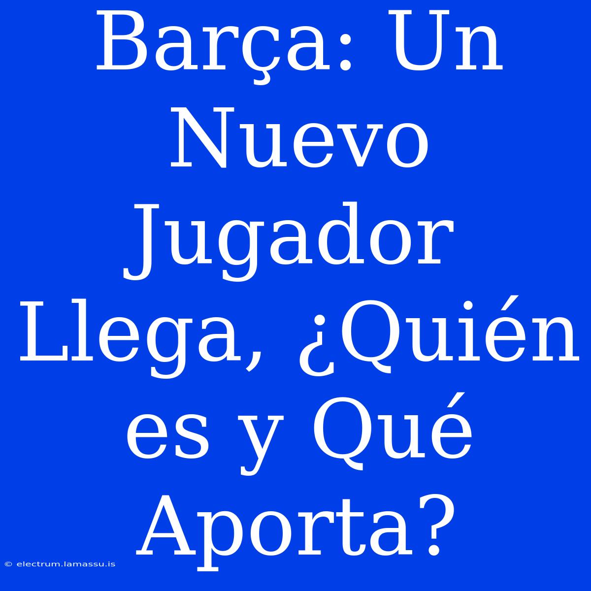 Barça: Un Nuevo Jugador Llega, ¿Quién Es Y Qué Aporta?