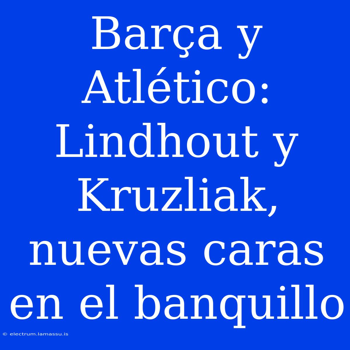 Barça Y Atlético: Lindhout Y Kruzliak, Nuevas Caras En El Banquillo