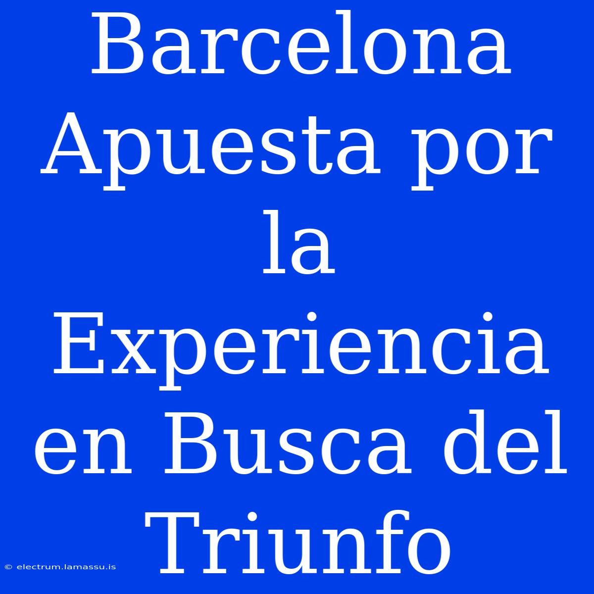 Barcelona Apuesta Por La Experiencia En Busca Del Triunfo