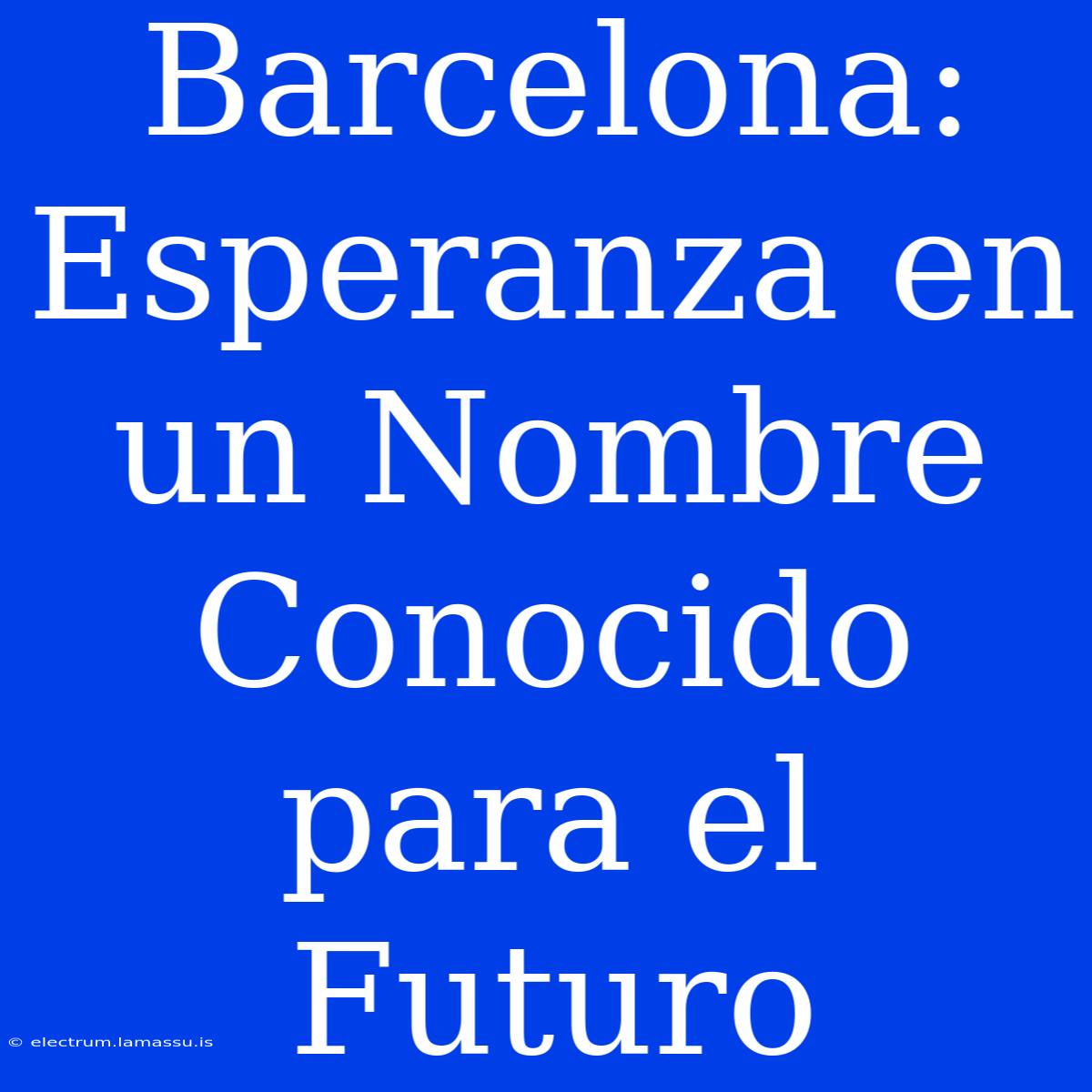 Barcelona: Esperanza En Un Nombre Conocido Para El Futuro