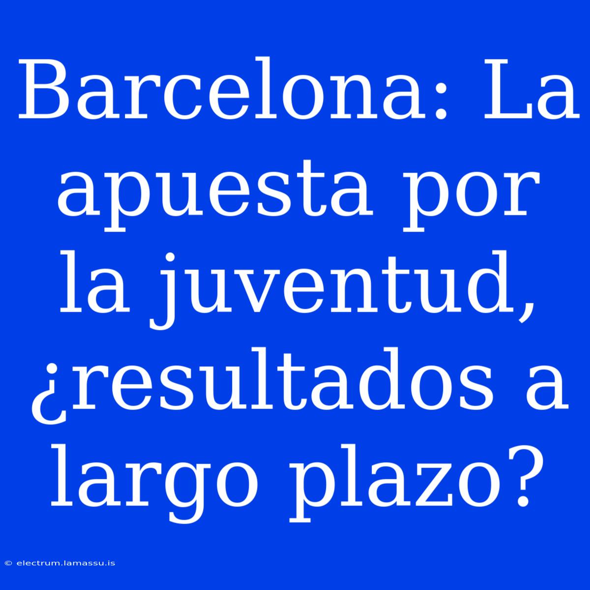 Barcelona: La Apuesta Por La Juventud, ¿resultados A Largo Plazo?