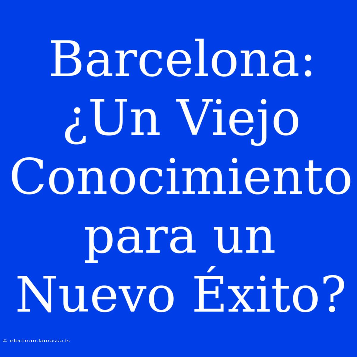 Barcelona: ¿Un Viejo Conocimiento Para Un Nuevo Éxito?