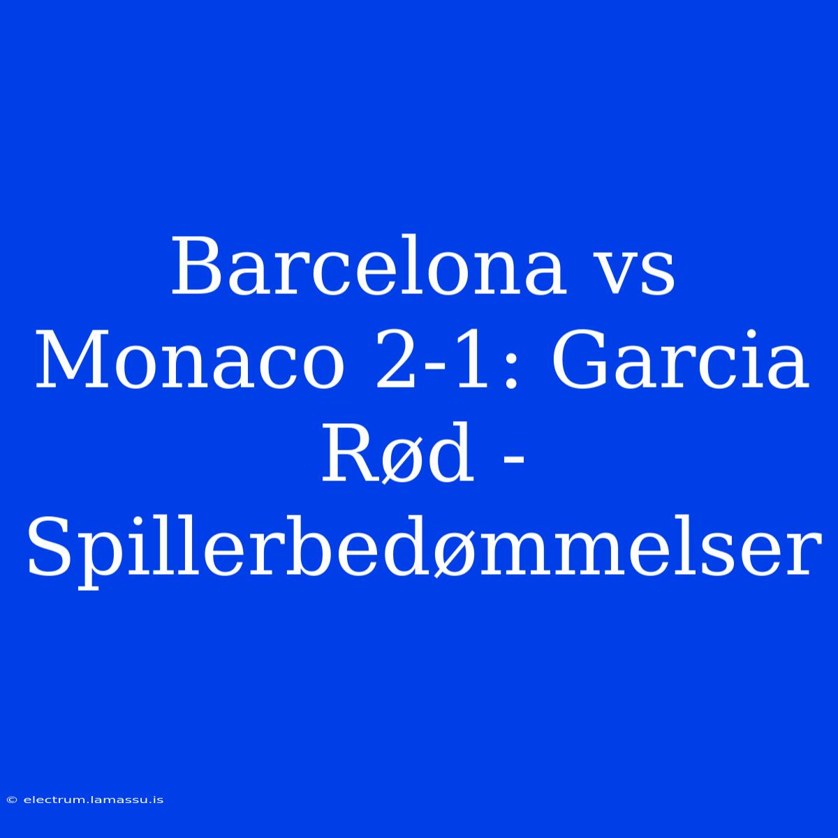 Barcelona Vs Monaco 2-1: Garcia Rød - Spillerbedømmelser