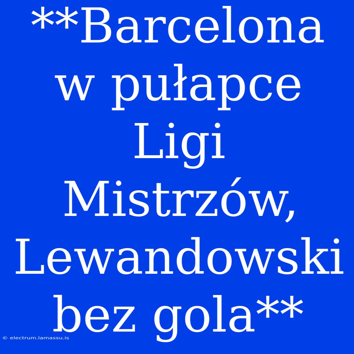 **Barcelona W Pułapce Ligi Mistrzów, Lewandowski Bez Gola**