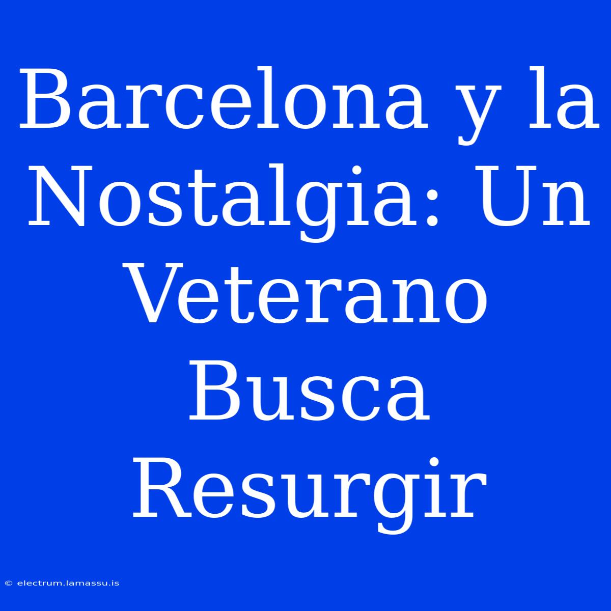 Barcelona Y La Nostalgia: Un Veterano Busca Resurgir