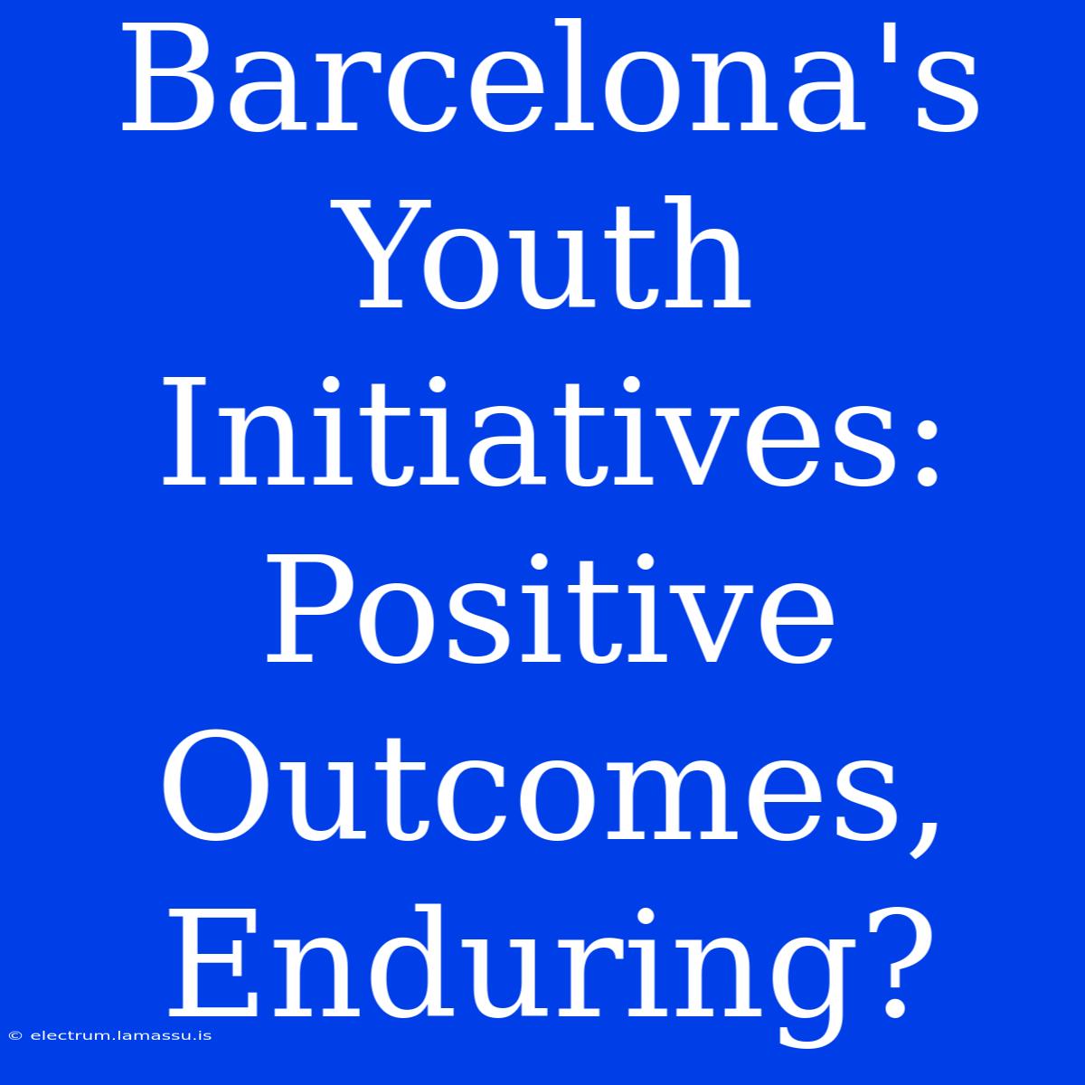 Barcelona's Youth Initiatives: Positive Outcomes, Enduring?