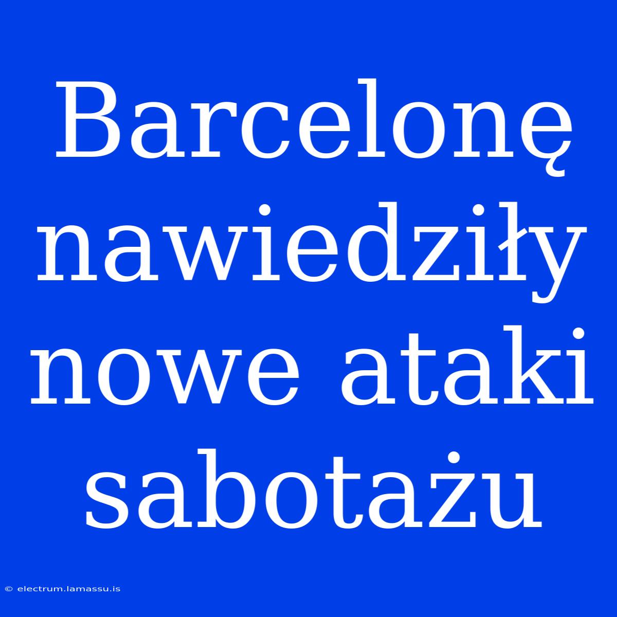 Barcelonę Nawiedziły Nowe Ataki Sabotażu