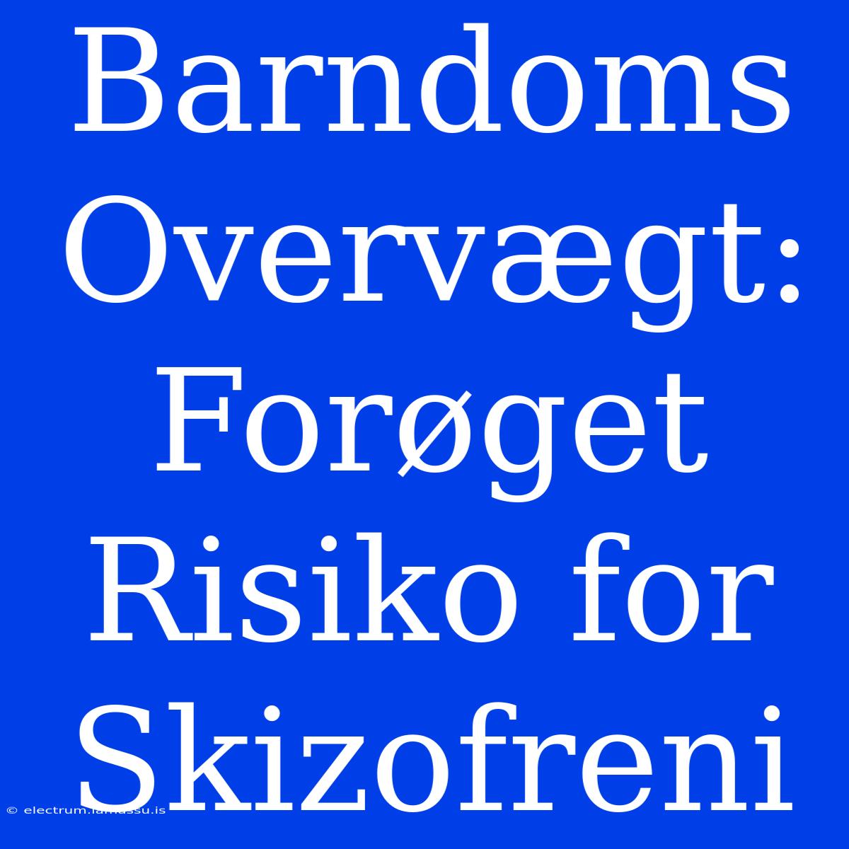 Barndoms Overvægt: Forøget Risiko For Skizofreni 