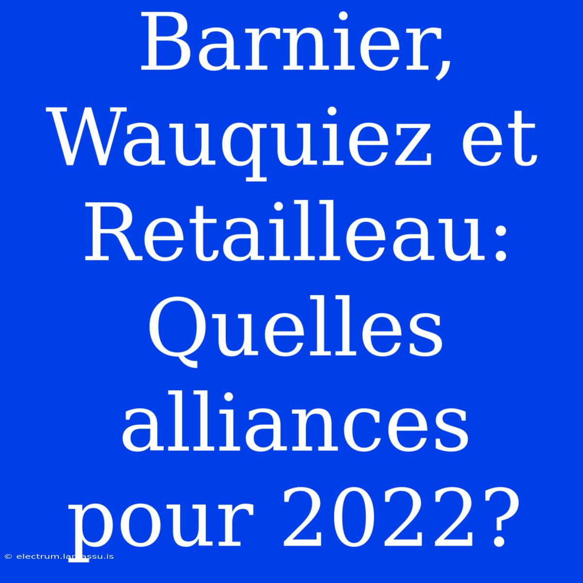 Barnier, Wauquiez Et Retailleau: Quelles Alliances Pour 2022?