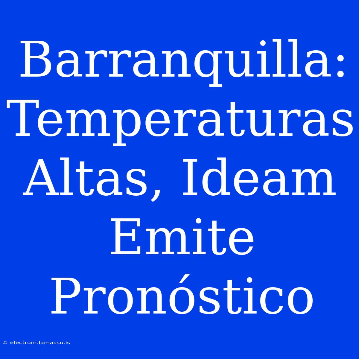 Barranquilla: Temperaturas Altas, Ideam Emite Pronóstico