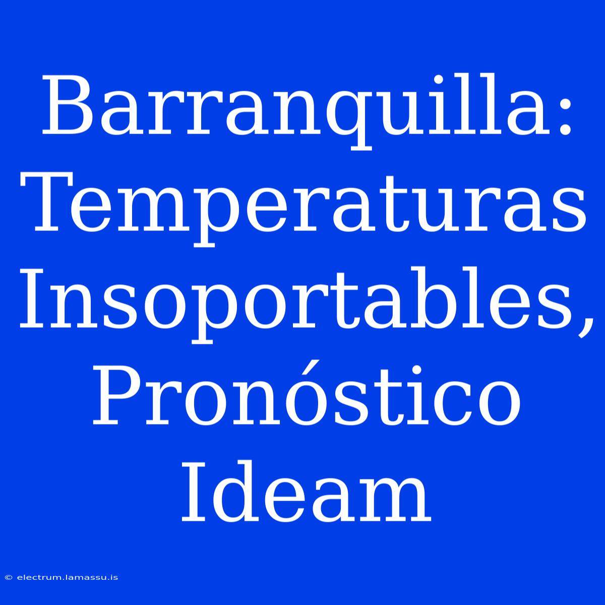 Barranquilla: Temperaturas Insoportables, Pronóstico Ideam