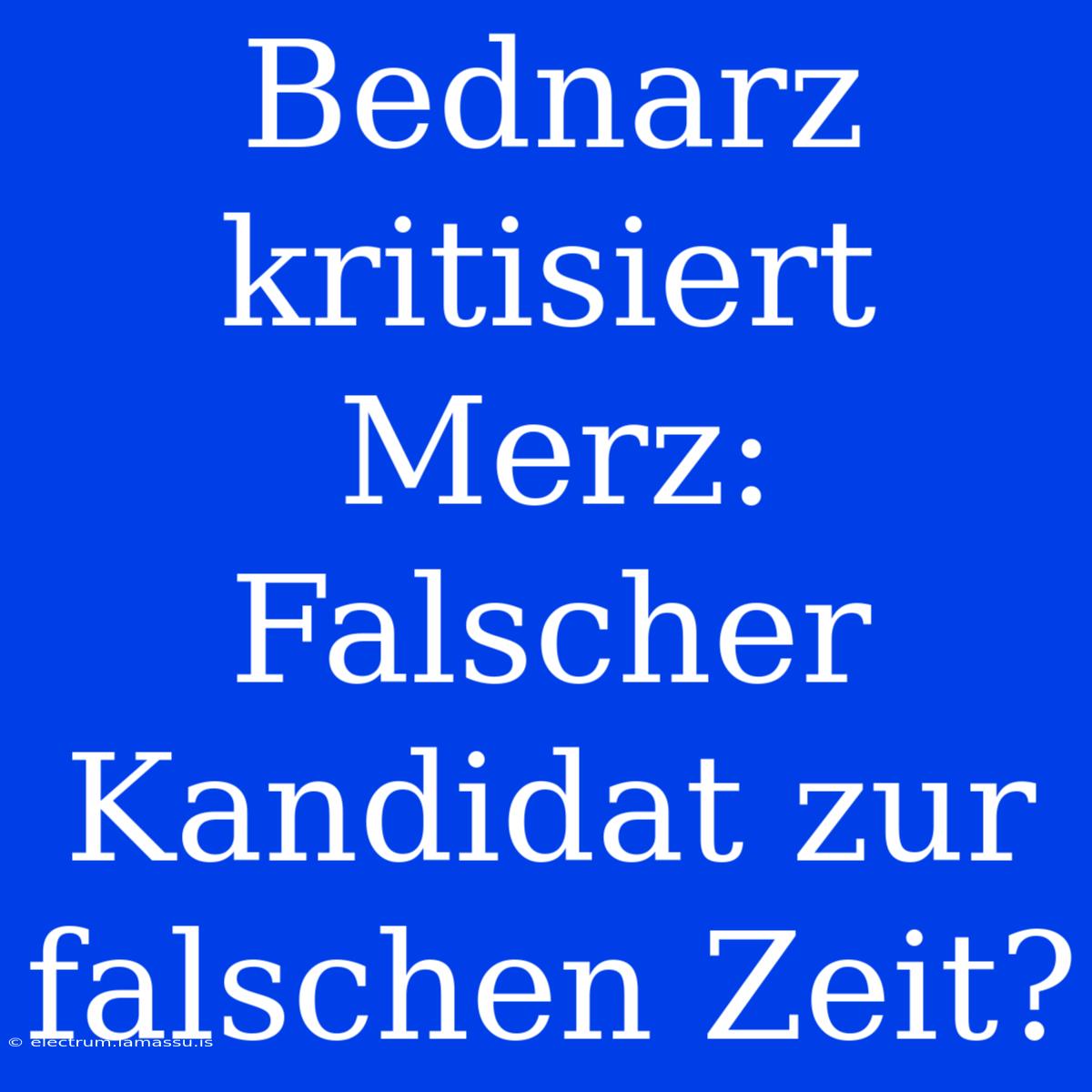 Bednarz Kritisiert Merz: Falscher Kandidat Zur Falschen Zeit?