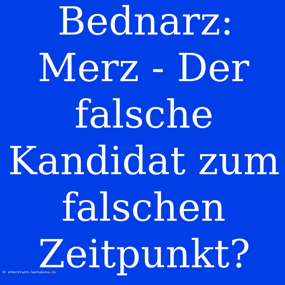 Bednarz: Merz - Der Falsche Kandidat Zum Falschen Zeitpunkt?