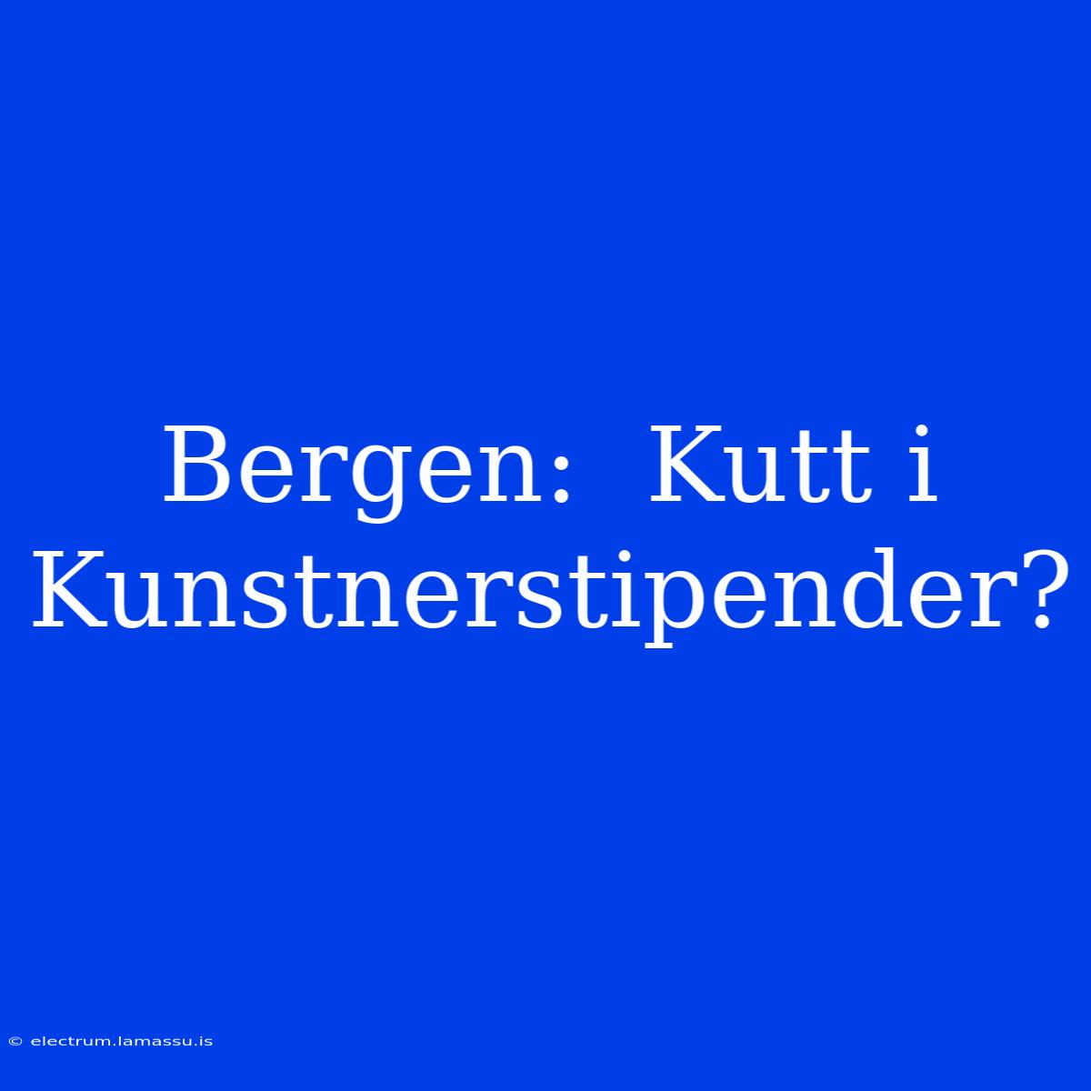 Bergen:  Kutt I Kunstnerstipender?