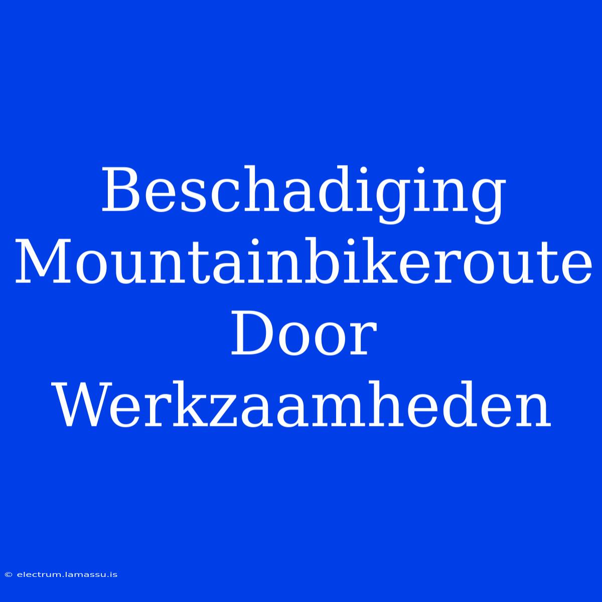 Beschadiging Mountainbikeroute Door Werkzaamheden