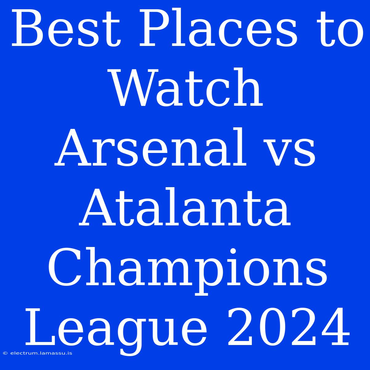 Best Places To Watch Arsenal Vs Atalanta Champions League 2024 