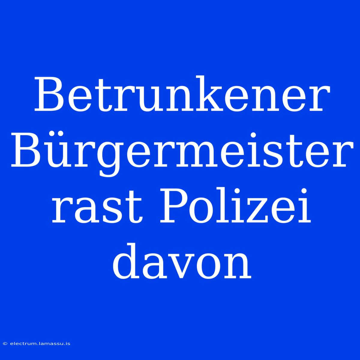 Betrunkener Bürgermeister Rast Polizei Davon