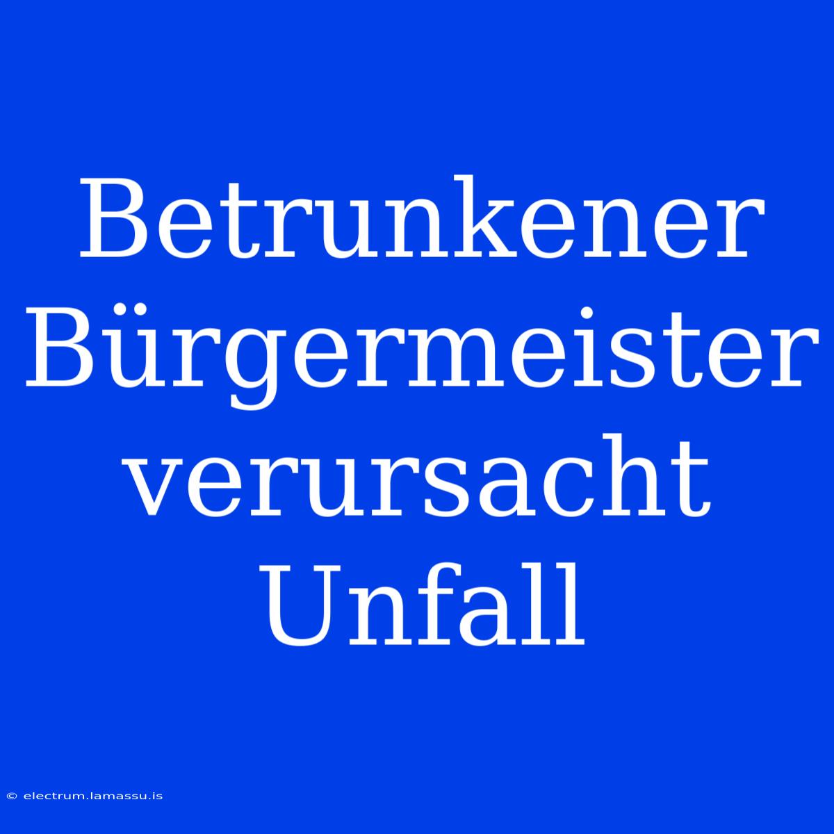 Betrunkener Bürgermeister Verursacht Unfall