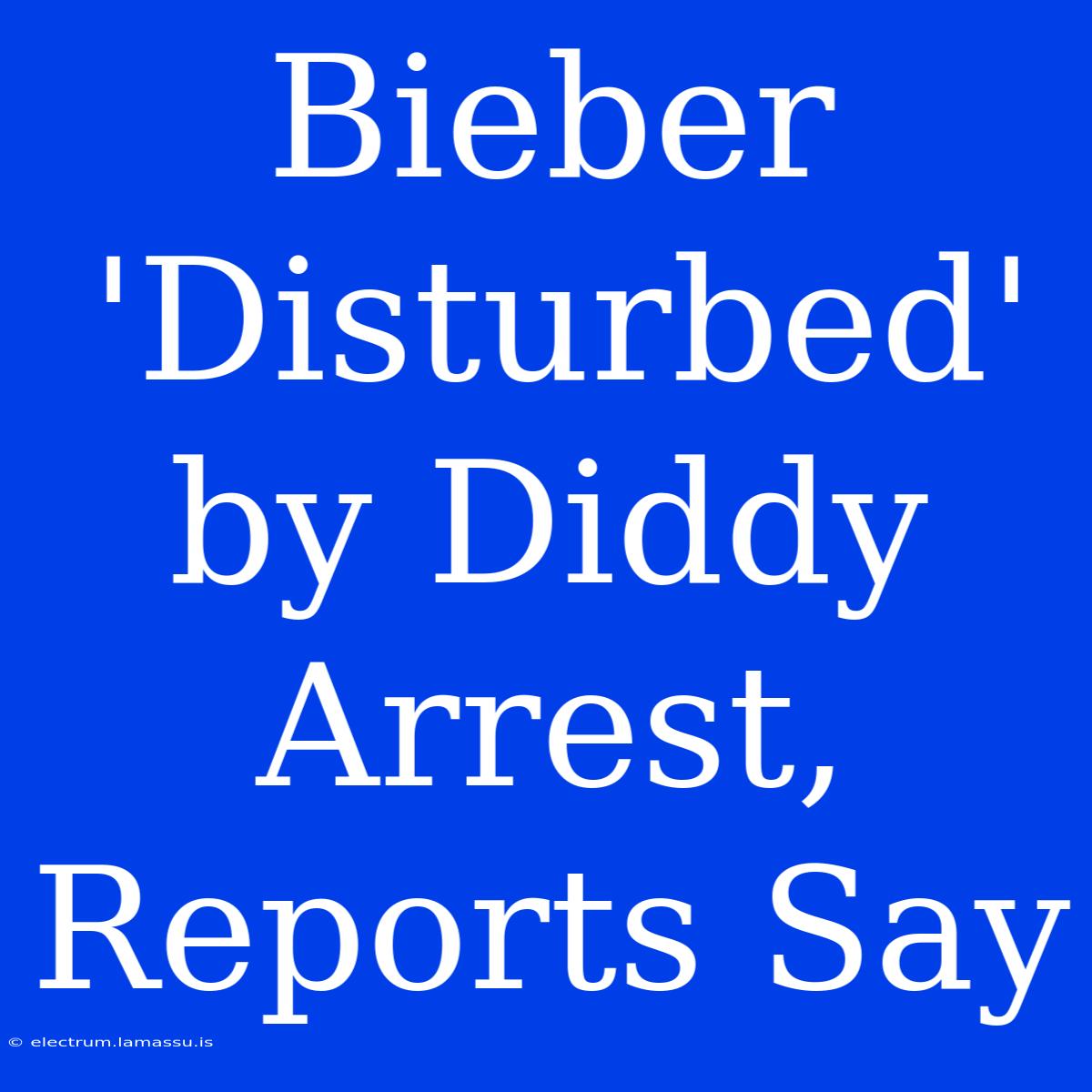 Bieber 'Disturbed' By Diddy Arrest, Reports Say