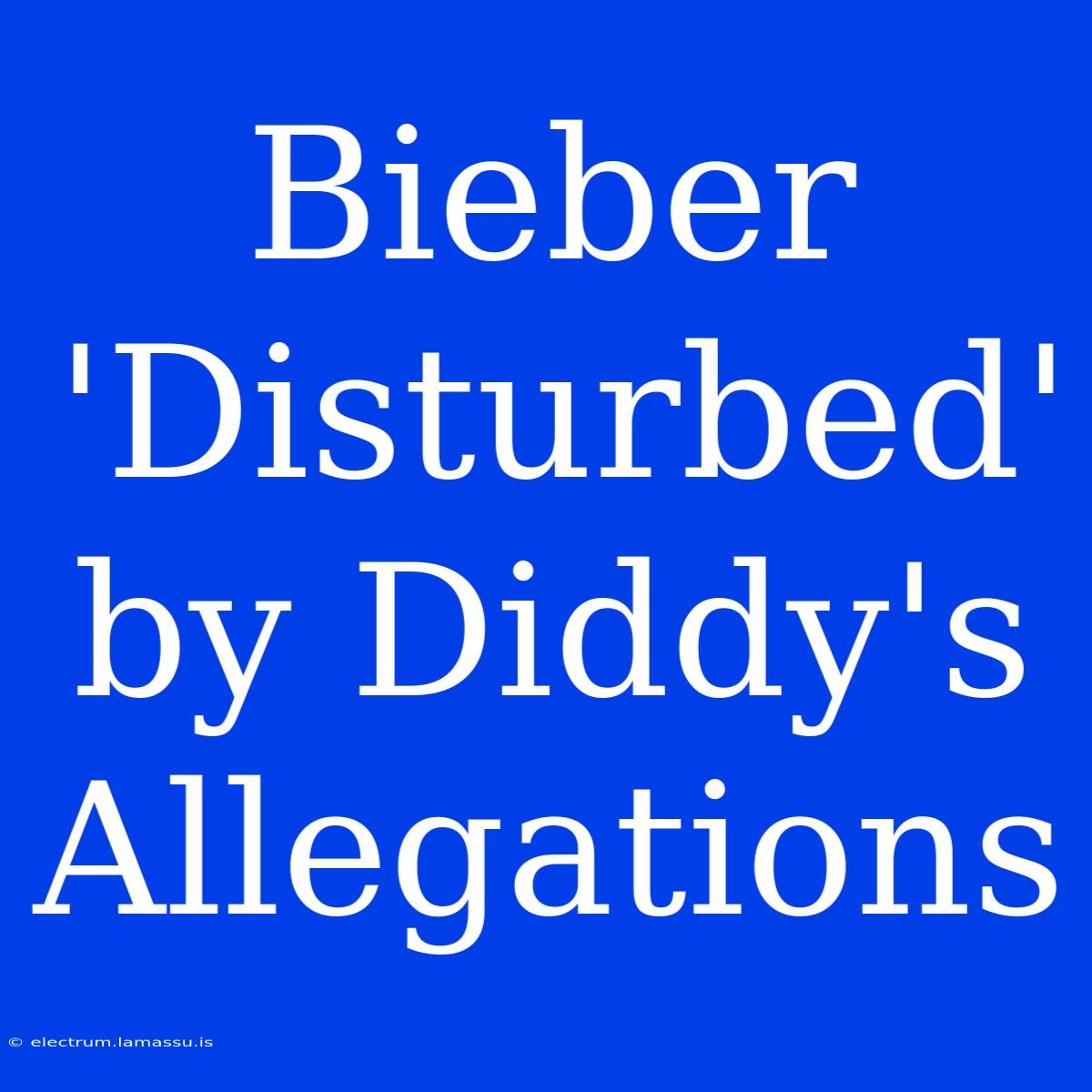 Bieber 'Disturbed' By Diddy's Allegations