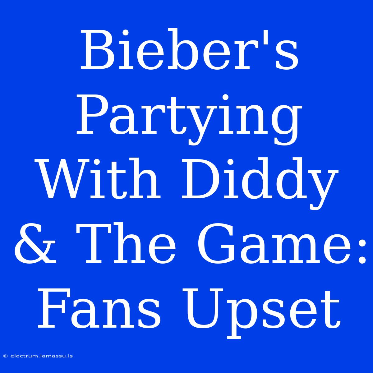 Bieber's Partying With Diddy & The Game: Fans Upset