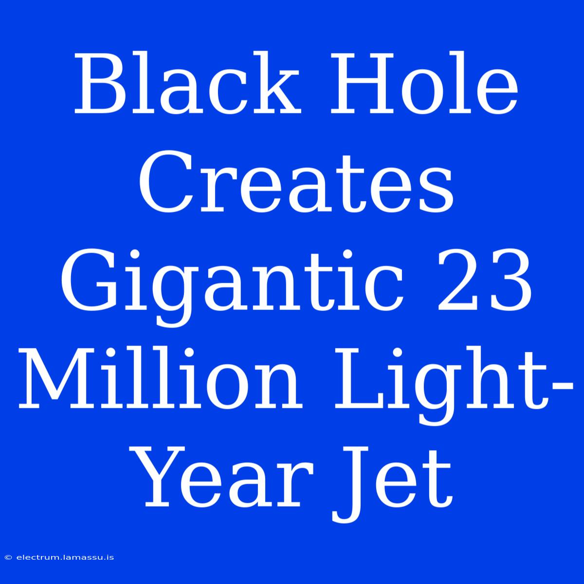 Black Hole Creates Gigantic 23 Million Light-Year Jet 