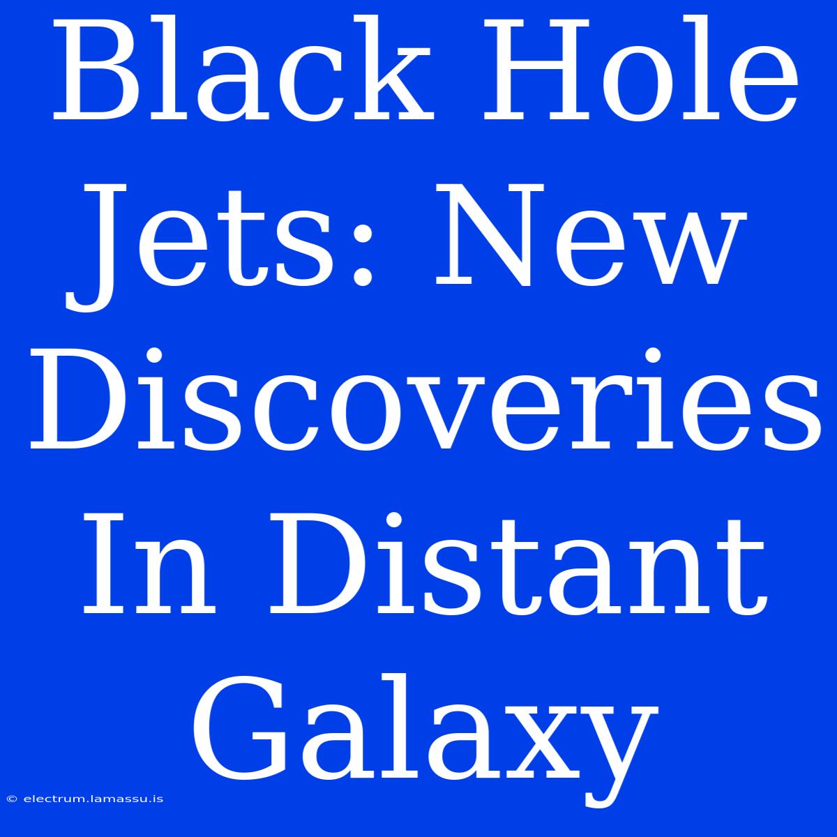 Black Hole Jets: New Discoveries In Distant Galaxy