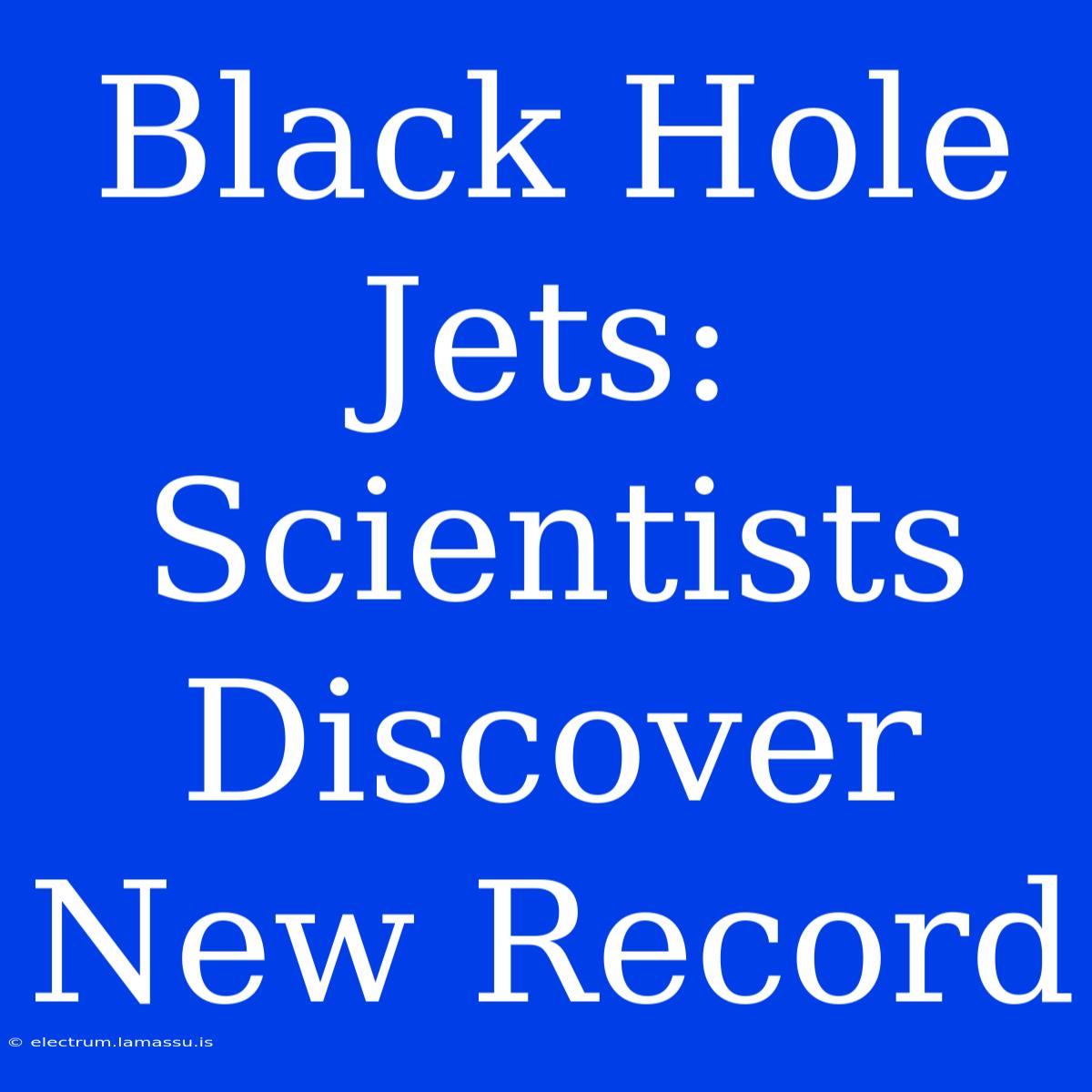 Black Hole Jets: Scientists Discover New Record