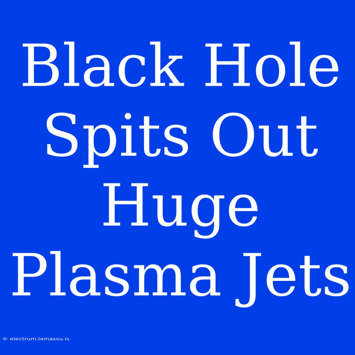 Black Hole Spits Out Huge Plasma Jets