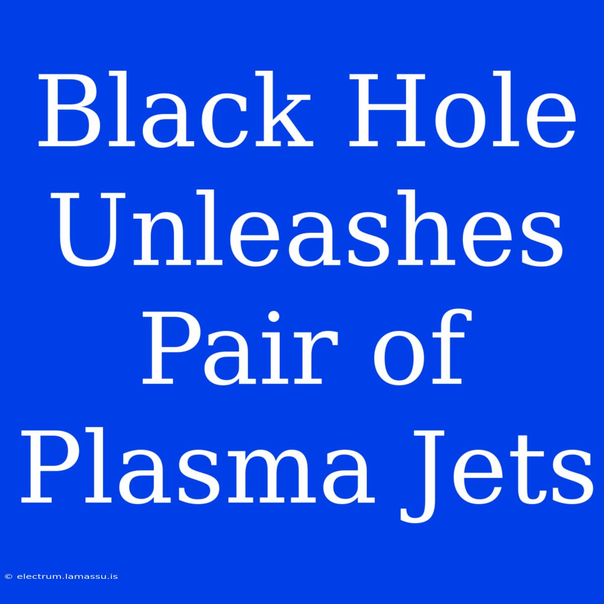 Black Hole Unleashes Pair Of Plasma Jets