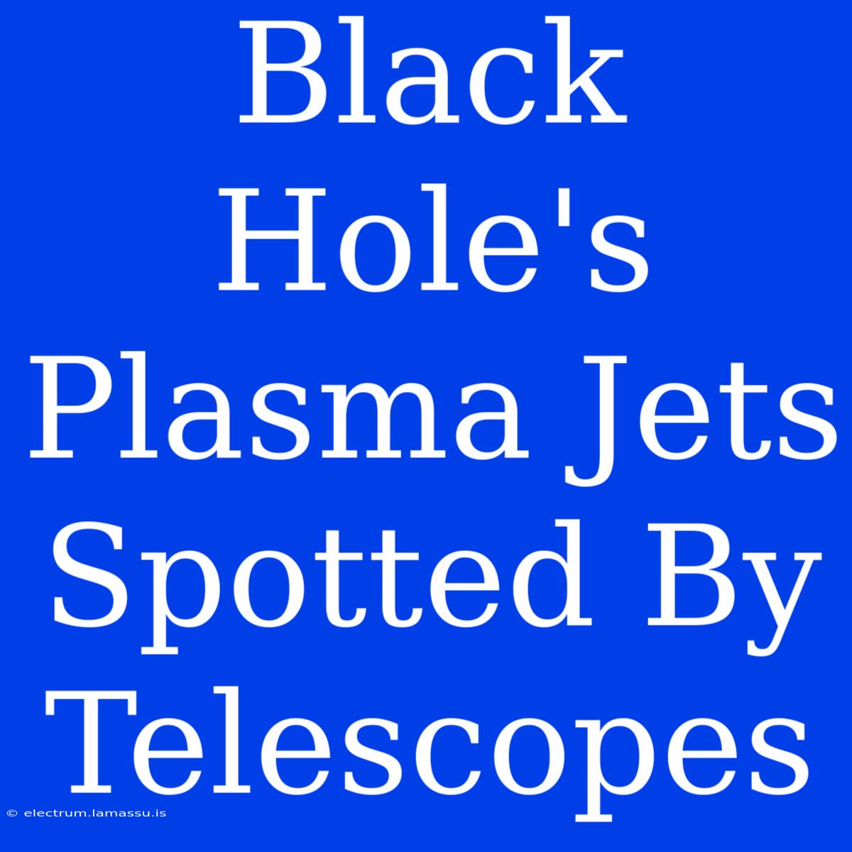 Black Hole's Plasma Jets Spotted By Telescopes 