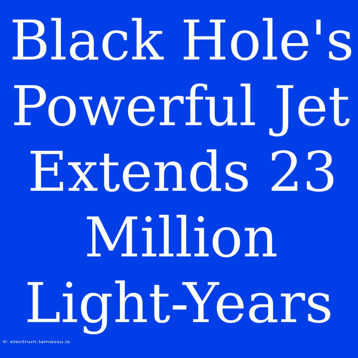 Black Hole's Powerful Jet Extends 23 Million Light-Years