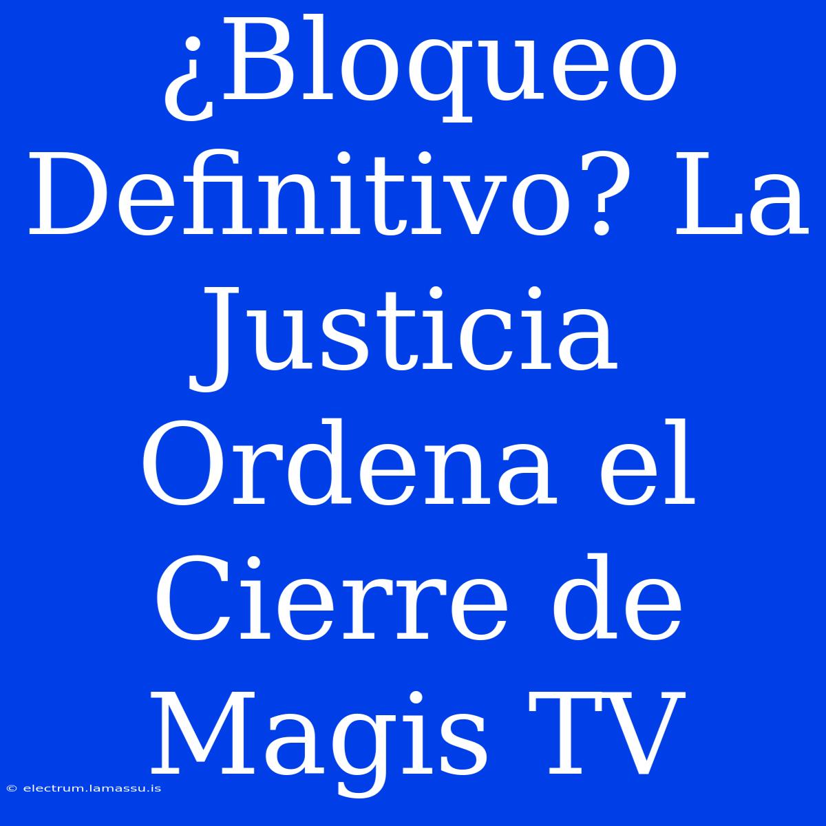 ¿Bloqueo Definitivo? La Justicia Ordena El Cierre De Magis TV