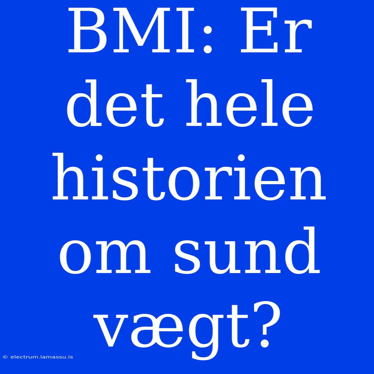 BMI: Er Det Hele Historien Om Sund Vægt?