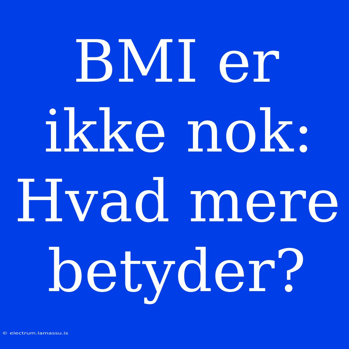 BMI Er Ikke Nok: Hvad Mere Betyder?