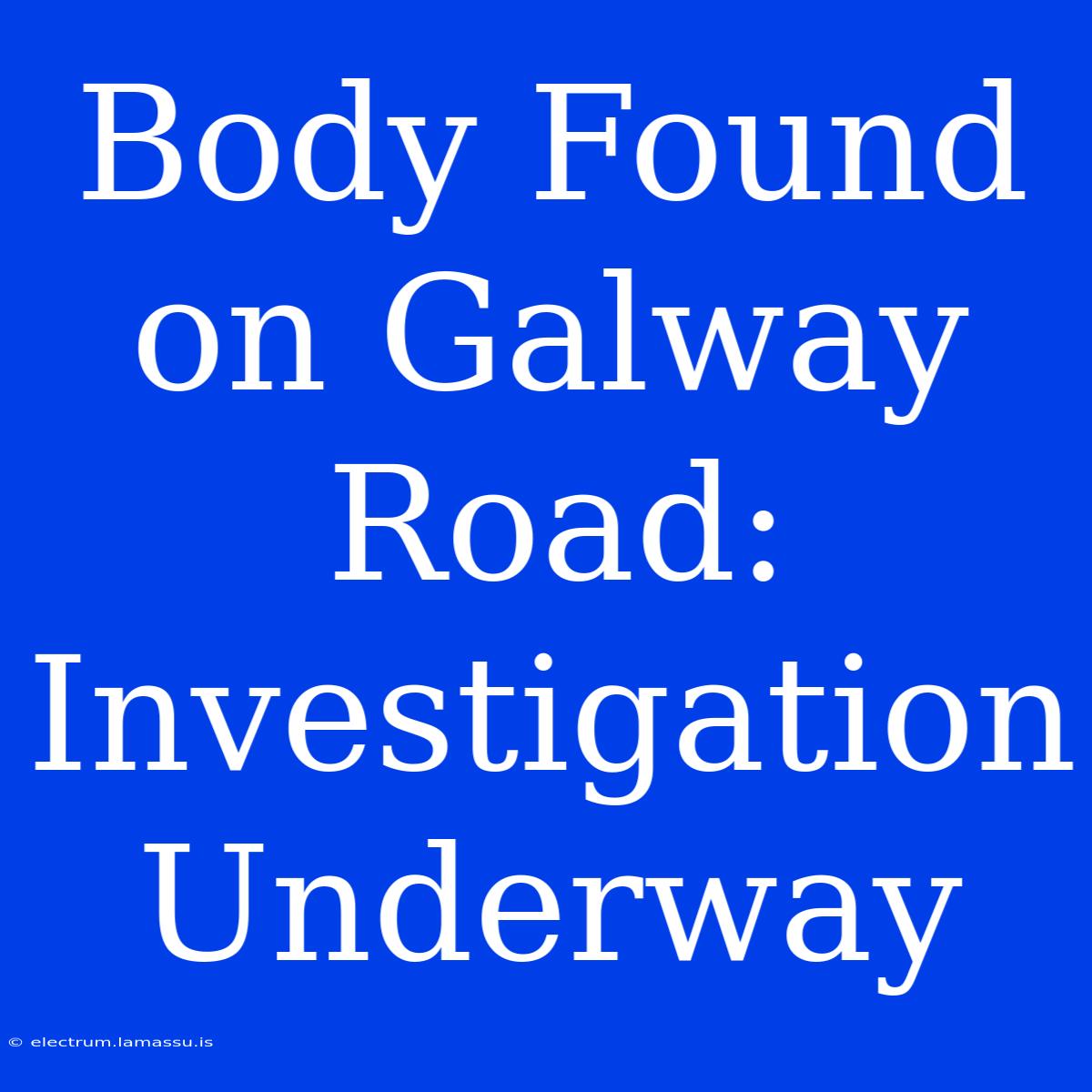 Body Found On Galway Road: Investigation Underway