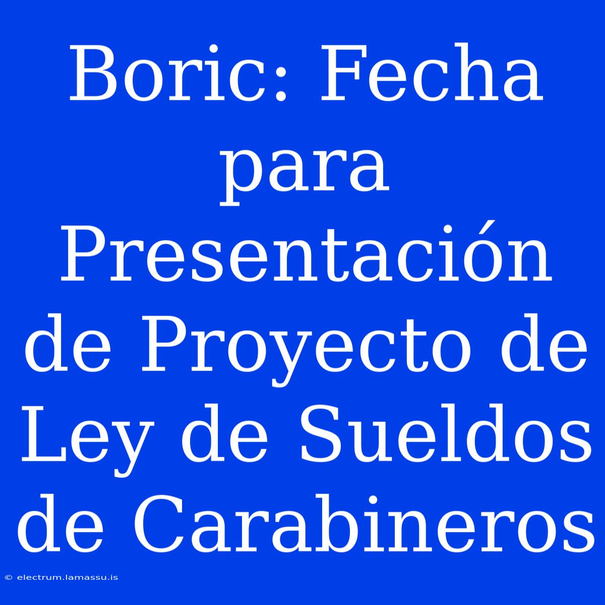 Boric: Fecha Para Presentación De Proyecto De Ley De Sueldos De Carabineros