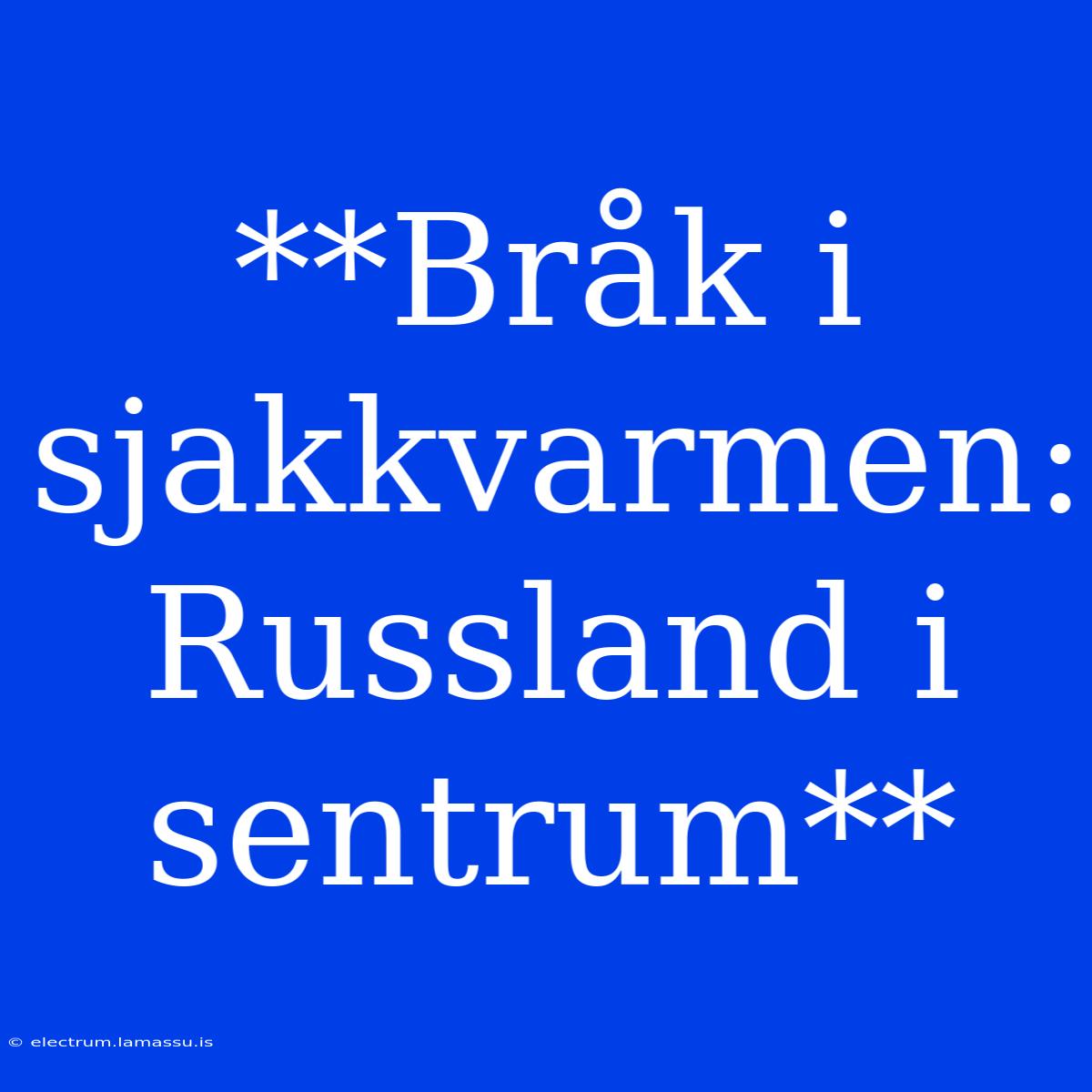 **Bråk I Sjakkvarmen: Russland I Sentrum**