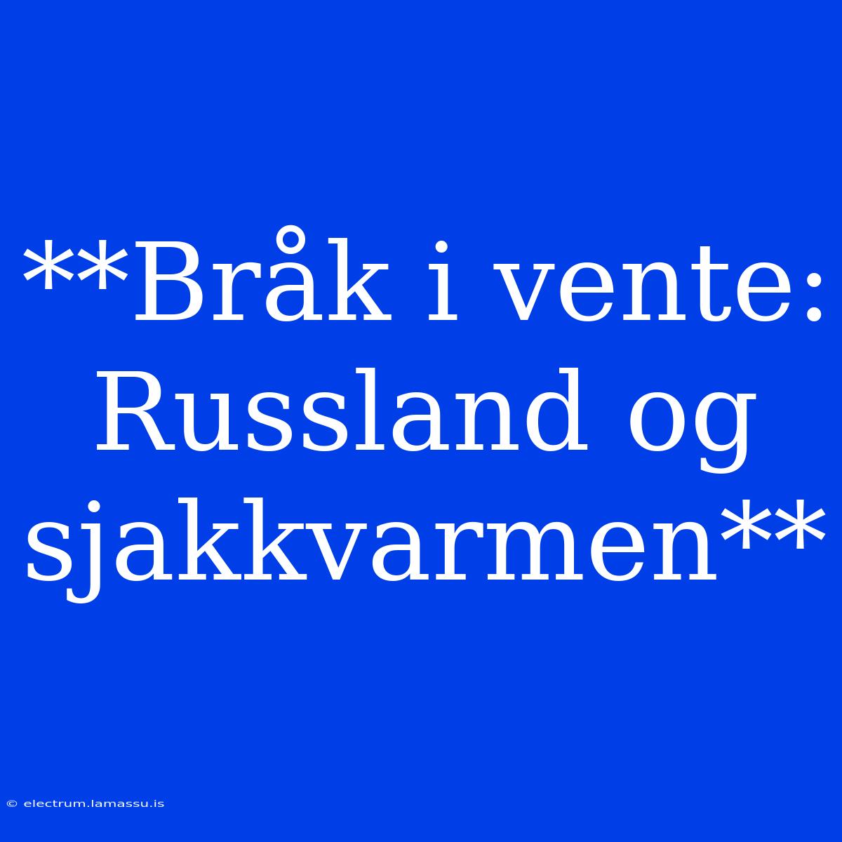 **Bråk I Vente: Russland Og Sjakkvarmen**